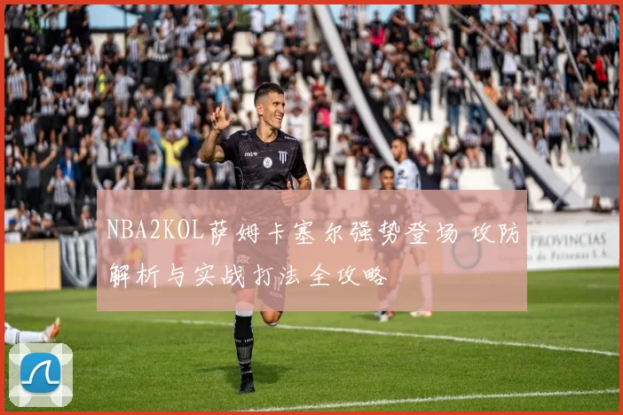 NBA2KOL萨姆卡塞尔强势登场 攻防解析与实战打法全攻略