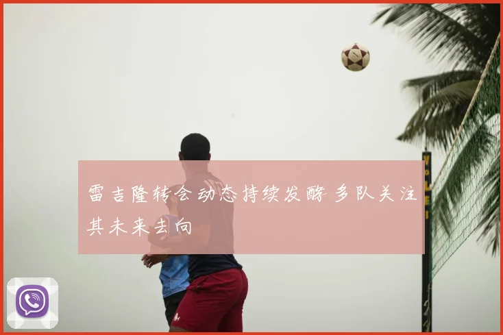雷吉隆转会动态持续发酵 多队关注其未来去向