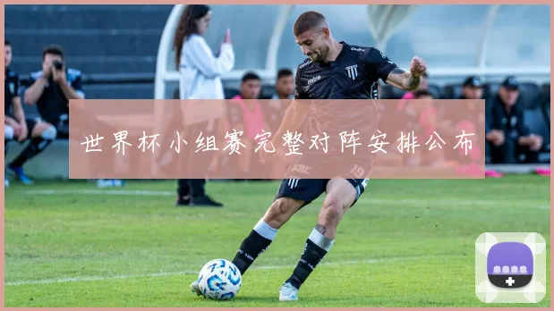 世界杯小组赛完整对阵安排公布