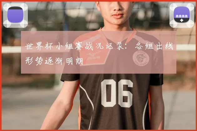 世界杯小组赛战况记录：各组出线形势逐渐明朗