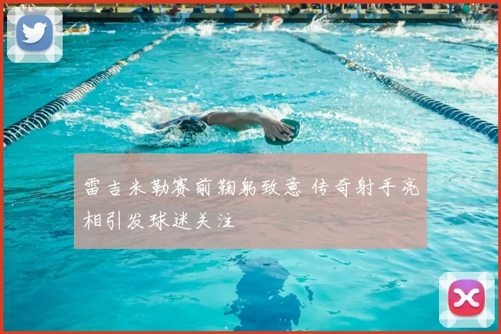 雷吉米勒赛前鞠躬致意 传奇射手亮相引发球迷关注