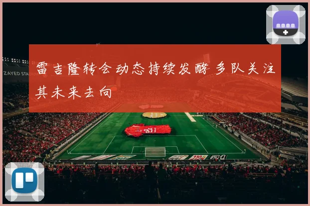 雷吉隆转会动态持续发酵 多队关注其未来去向