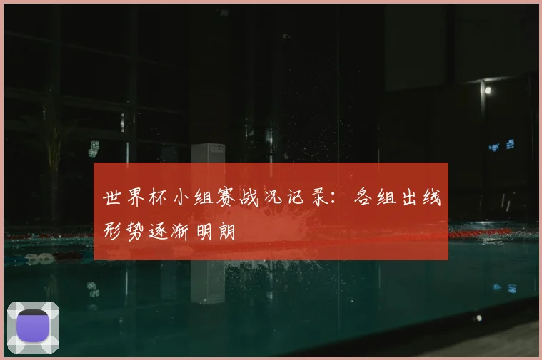 世界杯小组赛战况记录:各组出线形势逐渐明朗