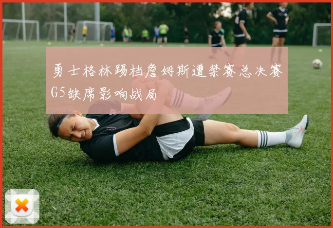 勇士格林踢档詹姆斯遭禁赛总决赛G5缺席影响战局