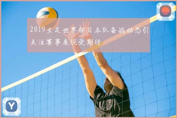 2019女足世界杯日本队备战动态引关注赛事表现受期待