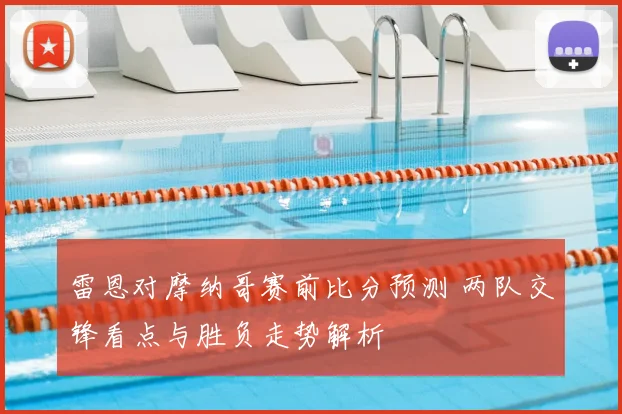 雷恩对摩纳哥赛前比分预测 两队交锋看点与胜负走势解析