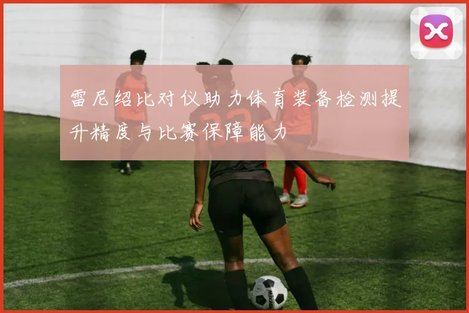 雷尼绍比对仪助力体育装备检测提升精度与比赛保障能力