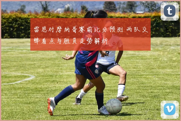 雷恩对摩纳哥赛前比分预测 两队交锋看点与胜负走势解析