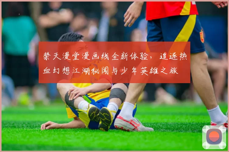 禁天漫堂漫画线全新体验，追逐热血幻想江湖秘闻与少年英雄之旅